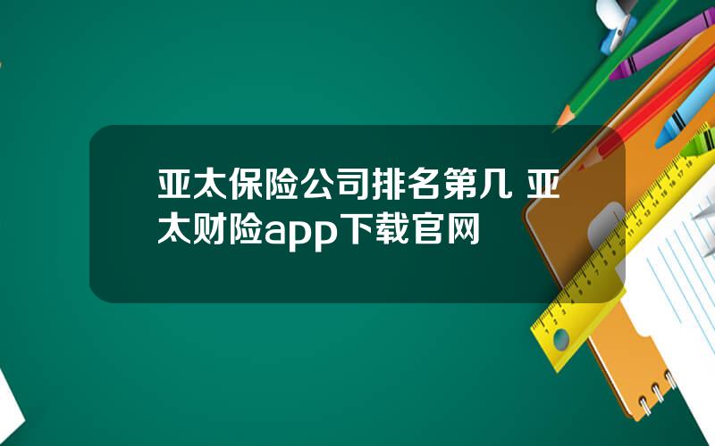 亚太保险公司排名第几 亚太财险app下载官网